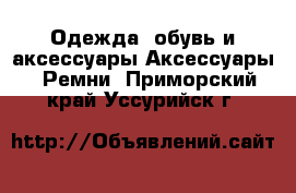 Одежда, обувь и аксессуары Аксессуары - Ремни. Приморский край,Уссурийск г.